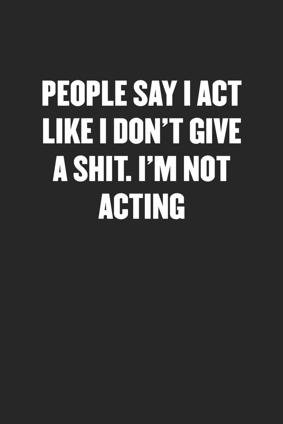 PEOPLE SAY I ACT LIKE I DON'T GIVE A SHIT. I'M NOT ACTING: Sarcastic Black Blank Lined Coworker Journal - Funny Gift Friend Notebook Business, Finance & Career