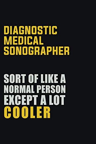 Diagnostic Medical Sonographer Sort Of Like A Normal Person Except A Lot Cooler: Career journal, notebook and writing journal for encouraging men, women and kids. A framework for building your career. book