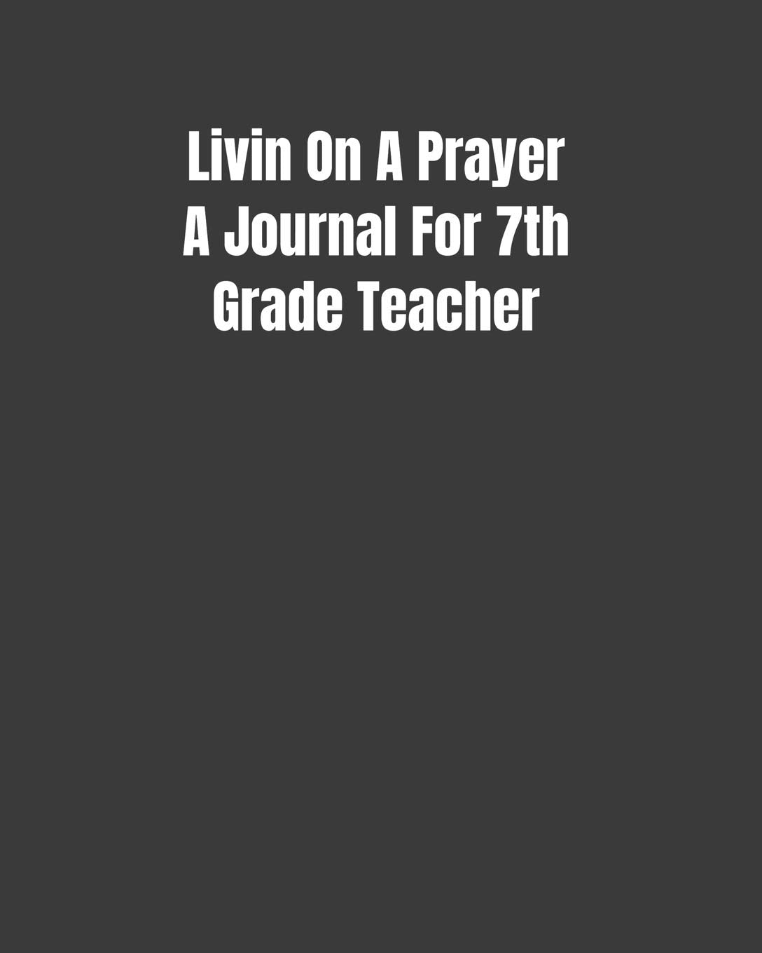 Livin On A Prayer A Journal For 7th Grade Teacher: Reflections/Affirmation/Bible Verses Gift For Teachers (8x10 100 Pages) book