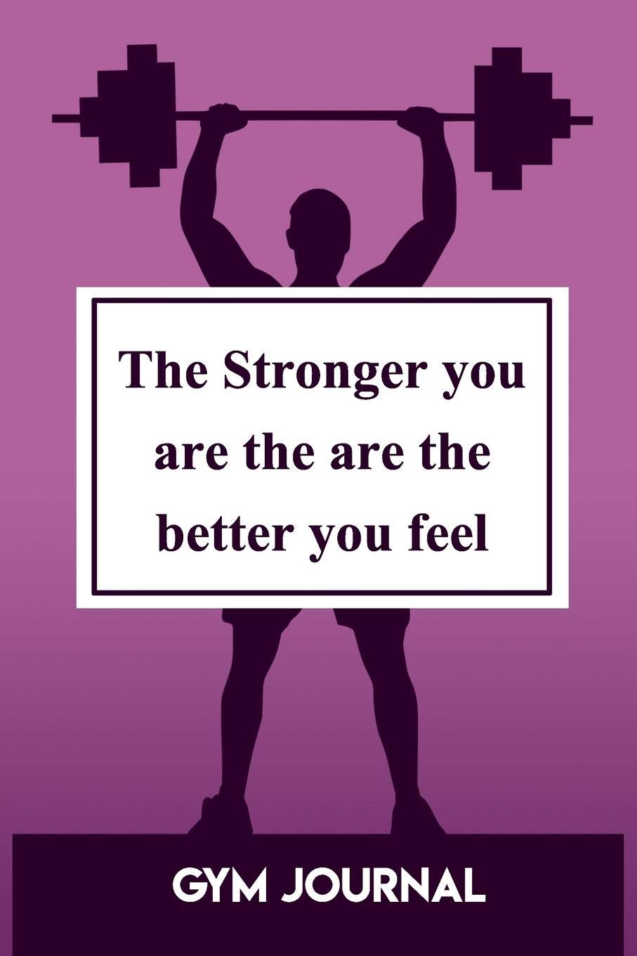 Gym Journal: The Stronger You Are The Are The Better You Feel Health, Nutrition & Fitness