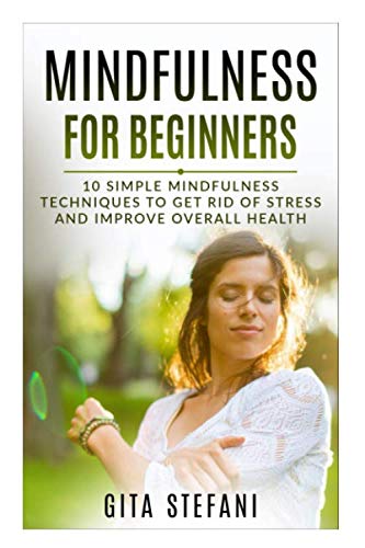 Mindfulness For Beginners: 10 Simple Mindfulness Techniques To Get Rid Of Stress And Improve Overall Health Lifestyle