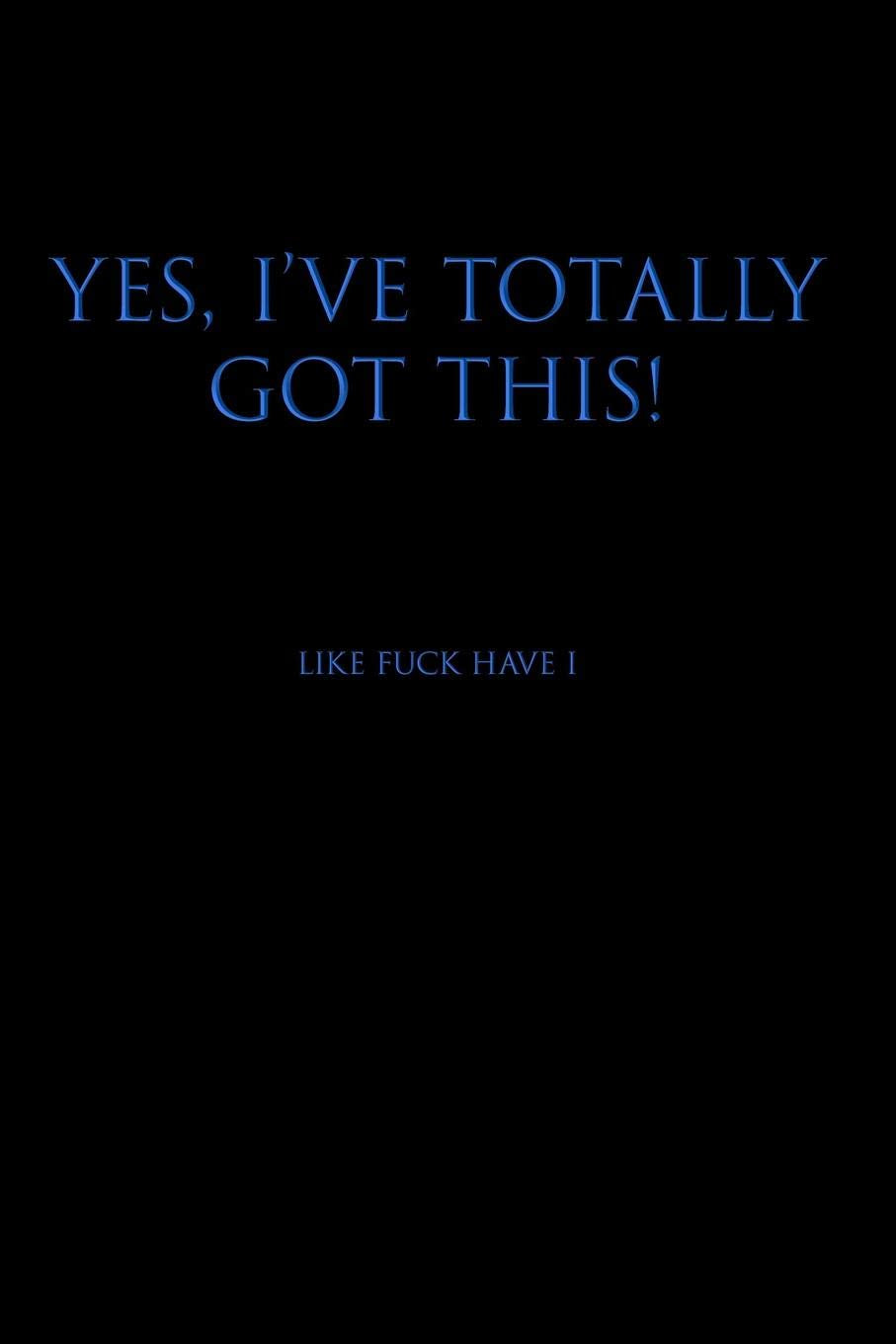 YES I'VE TOTALLY GOT THIS! LIKE FUCK HAVE I: Blank Lined Journal Notebook, 120 Pages, 6 x 9 inches - Funny, Offensive, Sarcastic, Office Coworker, BFF Gift, HR, BB v3 Media & Communication