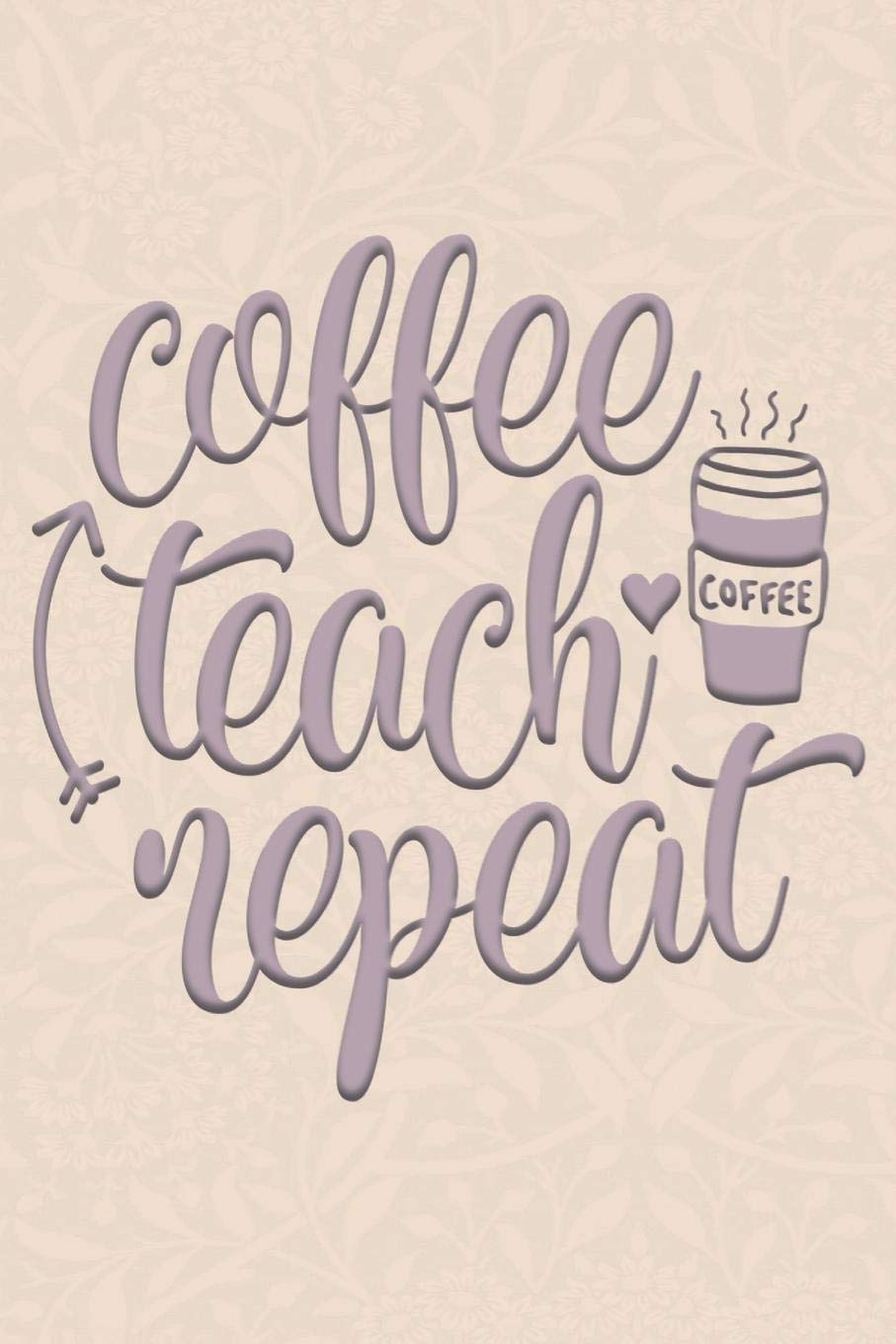 Coffee Teach Repeat: 2019-2020 Teacher Journal and Notebook for Organizing, Lesson Planning, and Creating an Under-Control Classroom Study Guides