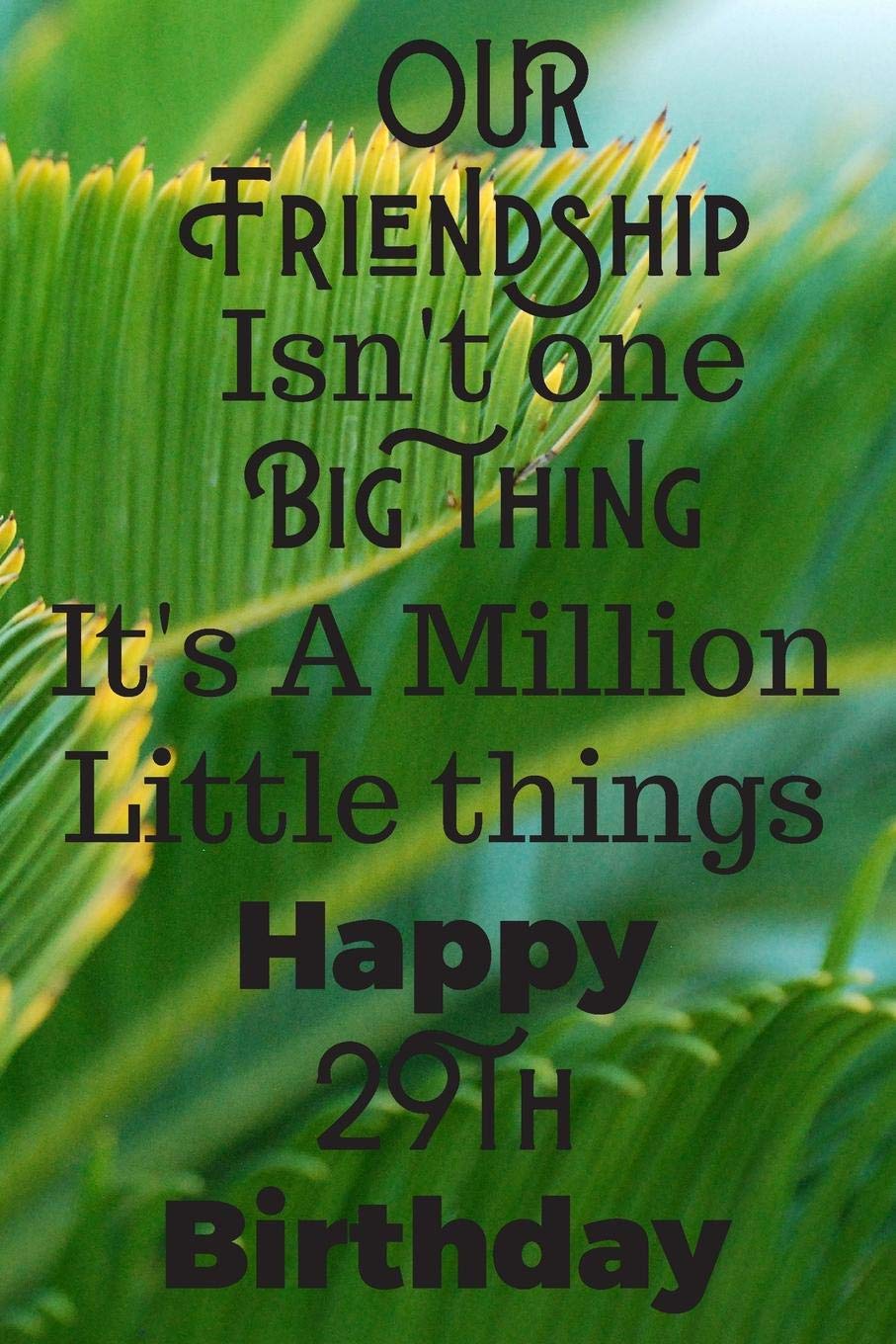 Our Friendship Isn't One Big Thing It's A Million Little Things Happy 29th Birthday: 29th Birthday Gift Journal / Notebook / Diary / Great for Men & Women Floral Flower (6 x 9 - 110 Blank Lined Pages) book