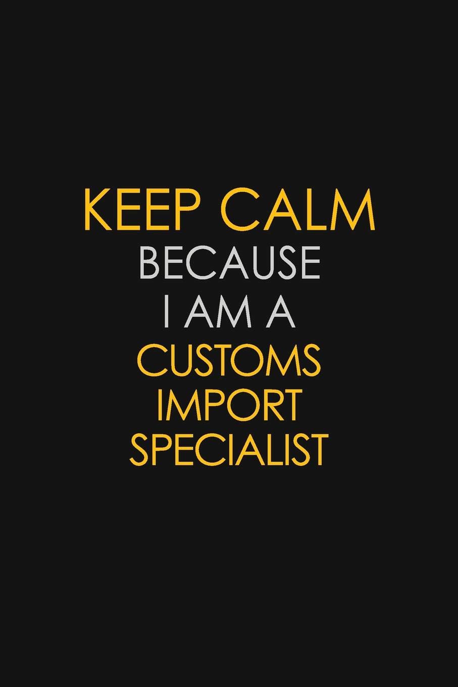 Keep Calm Because I Am A Customs Import Specialist: Motivational : 6X9 unlined 129 pages Notebook writing journal Learning & Reference
