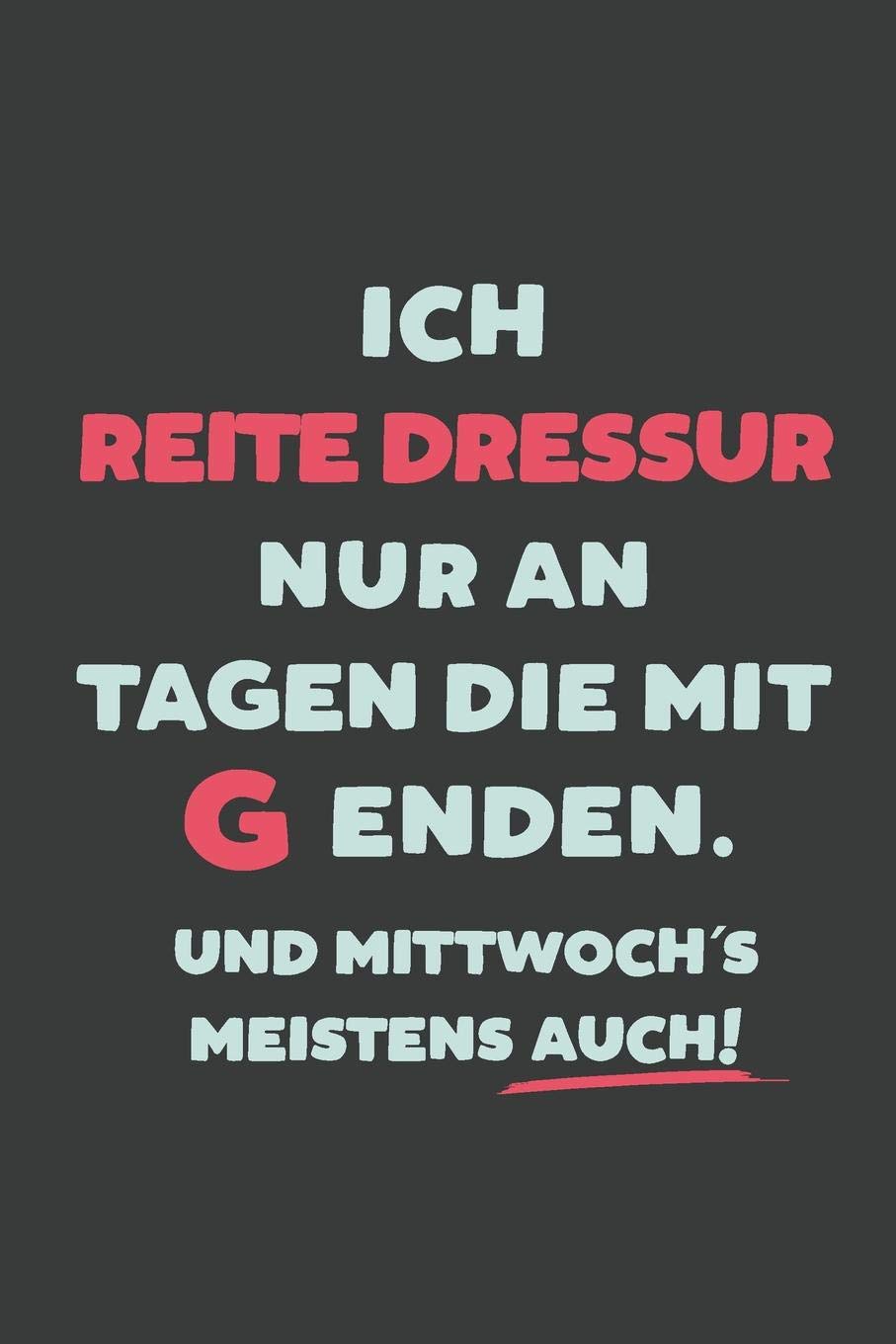 Ich Reite Dressur: nur an Tagen die mit G enden | Notizbuch - tolles Geschenk für Notizen, Scribbeln und Erinnerungen | liniert mit 100 Seiten Books