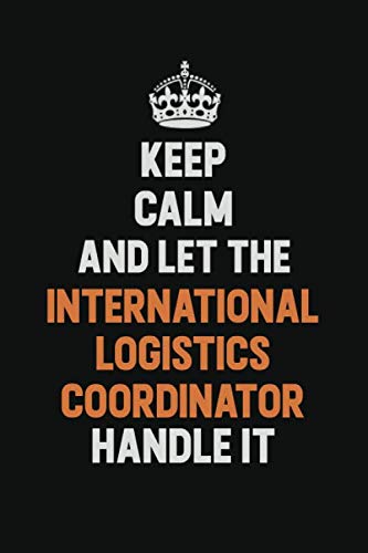 Keep Calm And Let The International Logistics Coordinator Handle It: Inspirational life quote blank lined Notebook 6x9 matte finish book