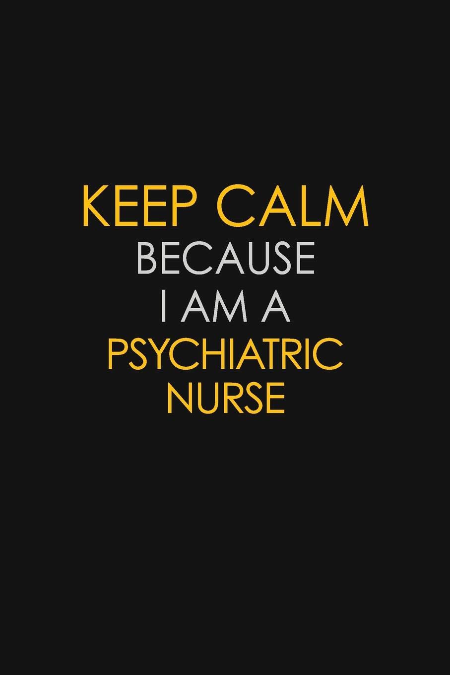 Keep Calm Because I Am A Psychiatric nurse: Motivational : 6X9 unlined 129 pages Notebook writing journal Learning & Reference