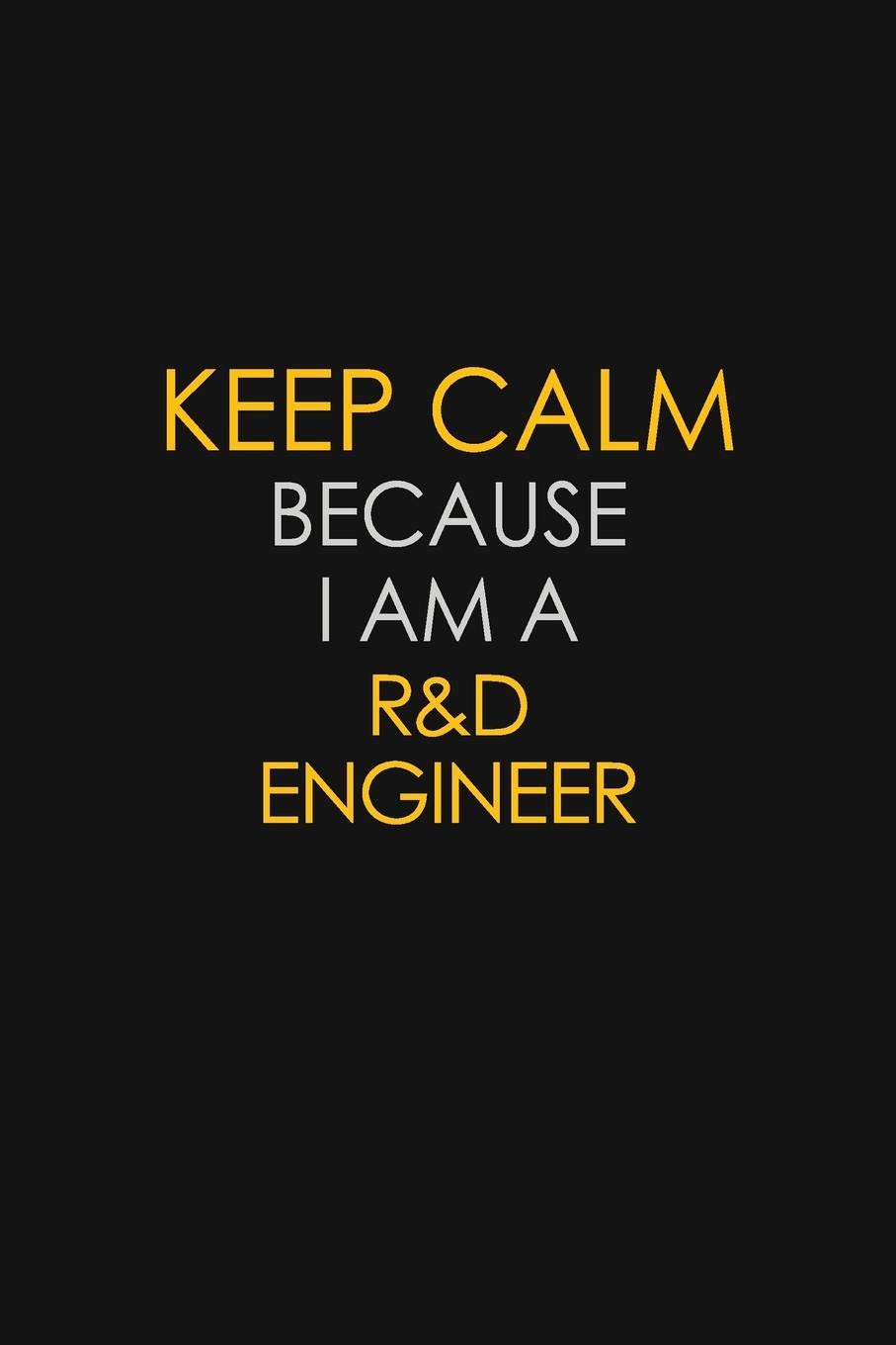 Keep Calm Because I Am A R&D Engineer: Motivational : 6X9 unlined 129 pages Notebook writing journal Learning & Reference