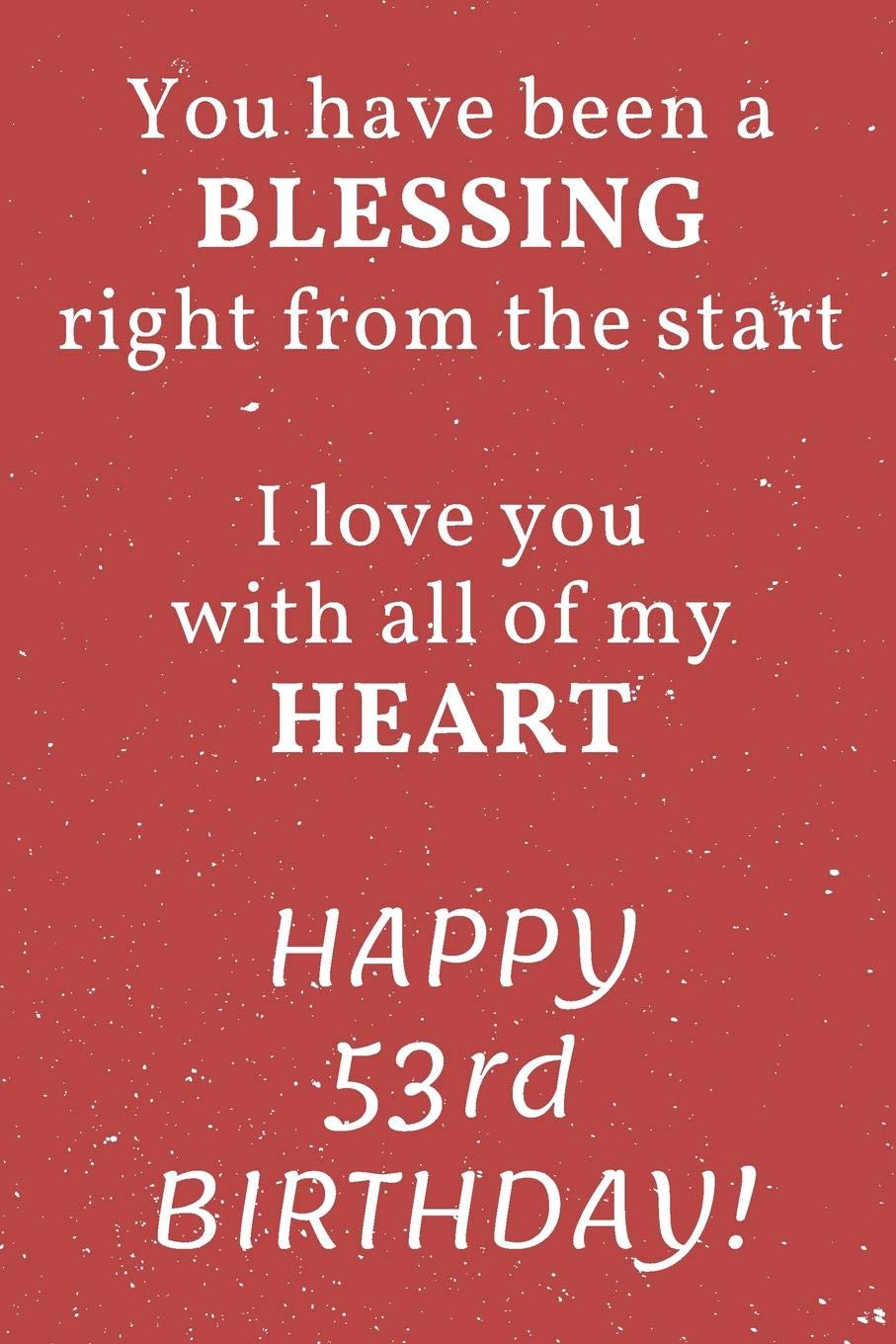 You have been a Blessing right from the start I love you with all of my Heart Happy 53rd Birthday: 53rd Birthday Gift / Journal / Notebook / Diary / Unique Greeting Card Alternative Books