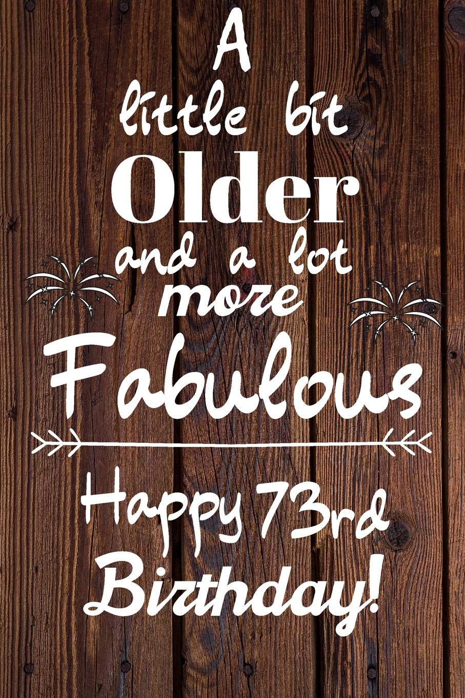 A Little Bit Older and A lot more Fabulous Happy 73rd Birthday: 73 Year Old Birthday Gift Journal / Notebook / Diary / Unique Greeting Card Alternative Books