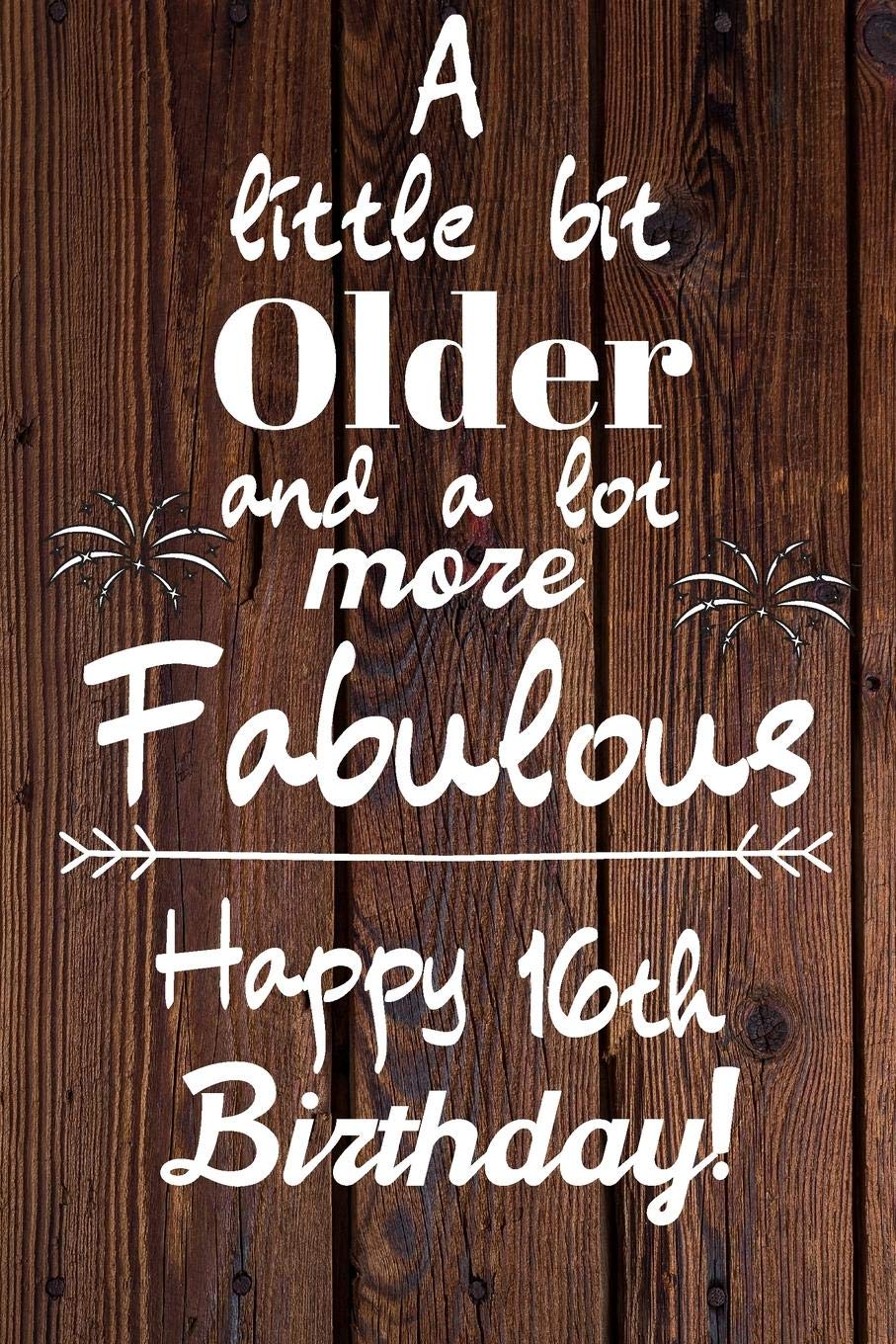A Little Bit Older and A lot more Fabulous Happy 16th Birthday: 16 Year Old Birthday Gift Journal / Notebook / Diary / Unique Greeting Card Alternative book