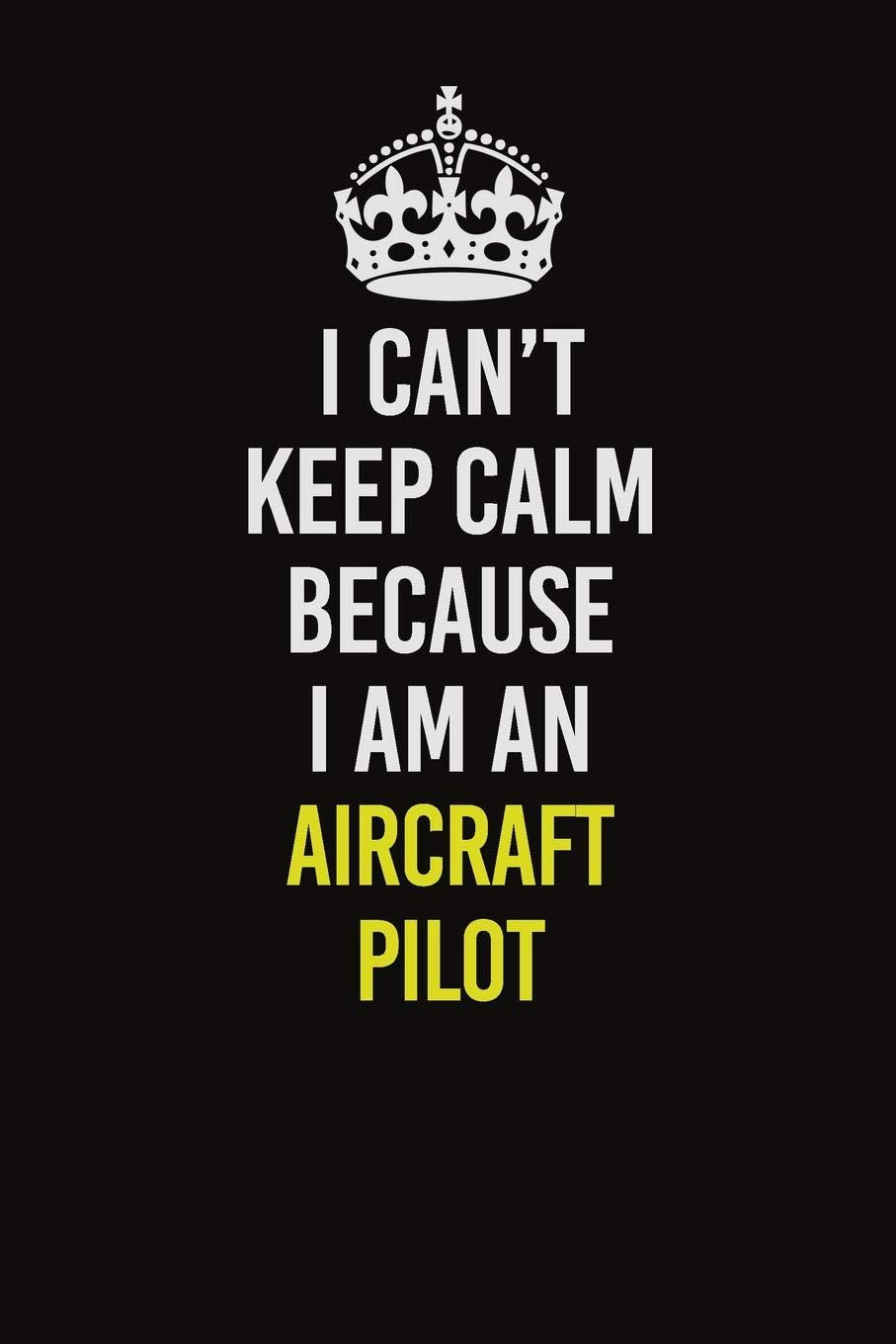 I Cant Keep Calm Because I Am An Aircraft Pilot: Career journal, notebook and writing journal for encouraging men, women and kids. A framework for building your career. Learning & Reference