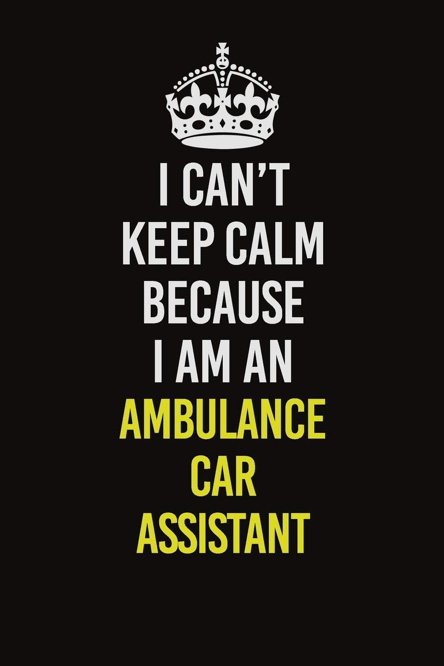 I Cant Keep Calm Because I Am An Ambulance car assistant: Career journal, notebook and writing journal for encouraging men, women and kids. A framework for building your career. Learning & Reference