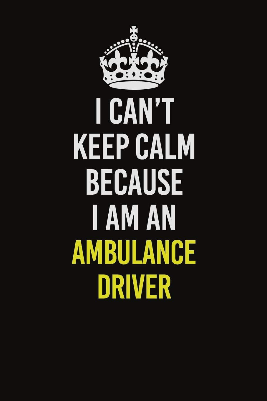 I Cant Keep Calm Because I Am An Ambulance driver: Career journal, notebook and writing journal for encouraging men, women and kids. A framework for building your career. Learning & Reference