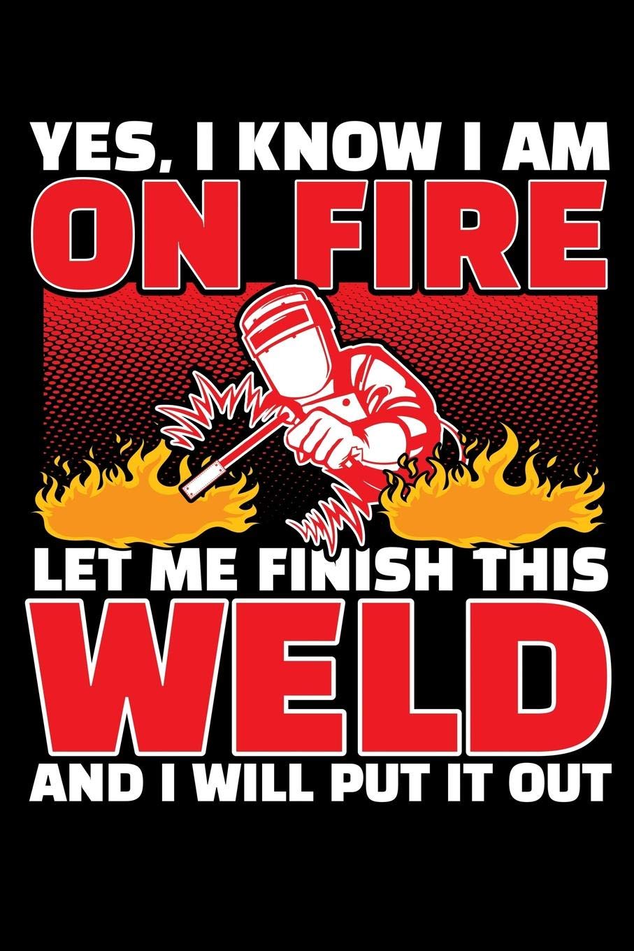 YES, I KNOW I AM ON FIRE LET ME FINISH THIS WELD AND I WILL PUT IT OUT: A Journal, Notepad, or Diary to write down your thoughts. - 120 Page - 6x9 - ... Writing Space, Doodle, Note, Sketchpad Books