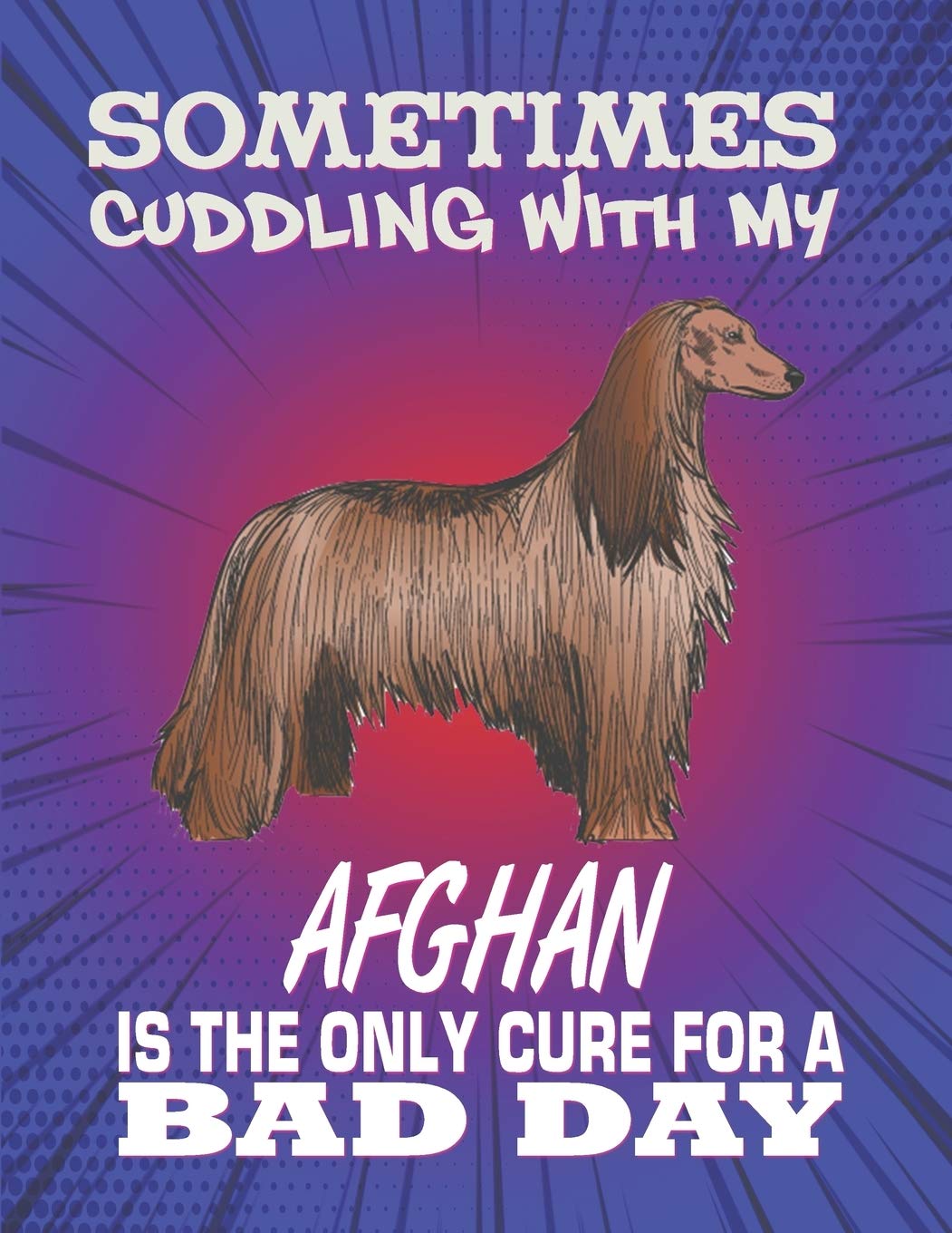 Sometimes Cuddling With My Afghan Is The Only Cure For A Bad Day: Composition Notebook for Dog and Puppy Lovers Pets
