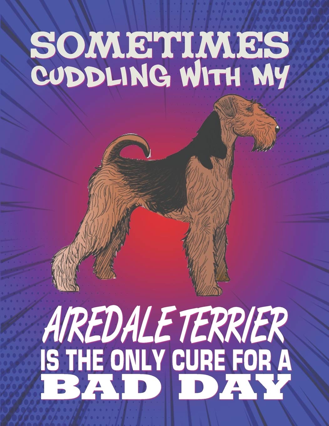 Sometimes Cuddling With My Airedale Terrier Is The Only Cure For A Bad Day: Composition Notebook for Dog and Puppy Lovers Pets