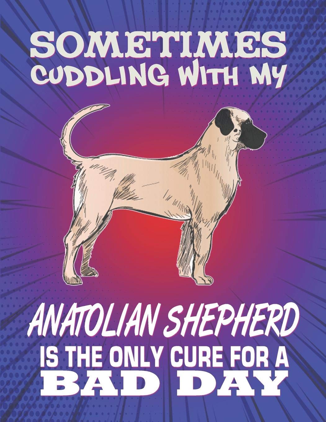 Sometimes Cuddling With My Anatolian Shepherd Is The Only Cure For A Bad Day: Composition Notebook for Dog and Puppy Lovers Pets