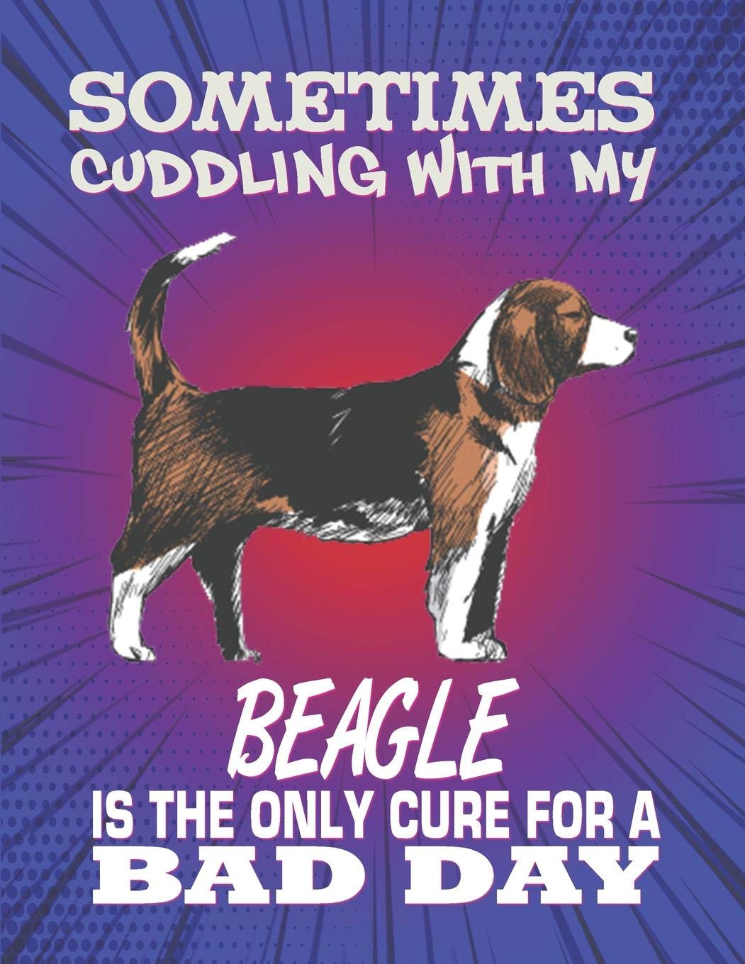 Sometimes Cuddling With My Beagle Is The Only Cure For A Bad Day: Composition Notebook for Dog and Puppy Lovers Pets