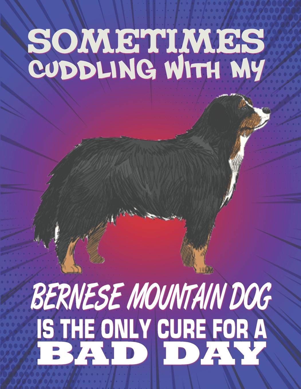 Sometimes Cuddling With My Bernese Mountain Dog Is The Only Cure For A Bad Day: Composition Notebook for Dog and Puppy Lovers Pets