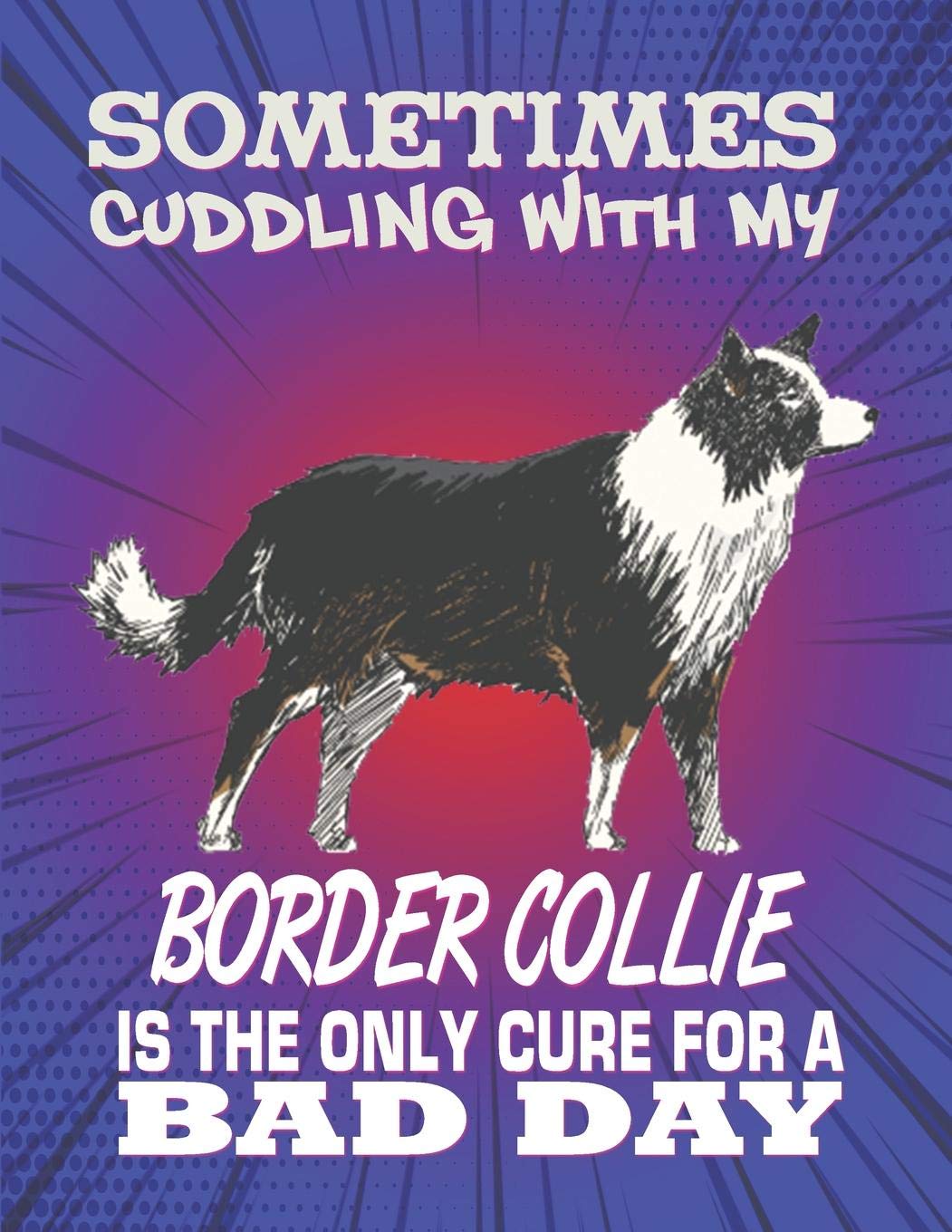 Sometimes Cuddling With My Border Collie Is The Only Cure For A Bad Day: Composition Notebook for Dog and Puppy Lovers Pets