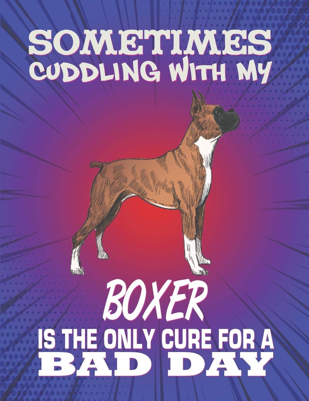Sometimes Cuddling With My Boxer Is The Only Cure For A Bad Day: Composition Notebook for Dog and Puppy Lovers Pets