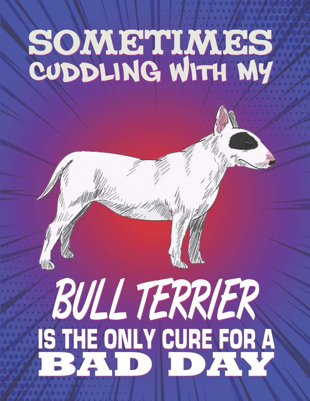 Sometimes Cuddling With My Bull Terrier Is The Only Cure For A Bad Day: Composition Notebook for Dog and Puppy Lovers Pets