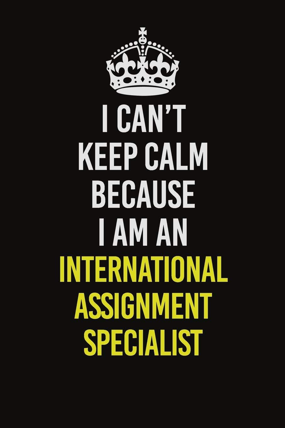 I Can't Keep Calm Because I Am An International Assignment Specialist: Career journal, notebook and writing journal for encouraging men, women and kids. A framework for building your career. Learning & Reference