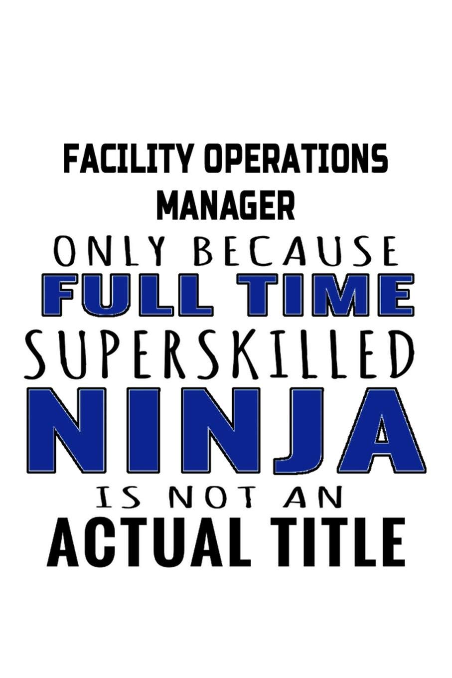Facility Operations Manager Only Because Full Time Superskilled Ninja Is Not An Actual Title: Creative Facility Operations Manager Notebook, Facility ... Doodle Gift or Notebook | 6 x 9 Compact Size Education & Training