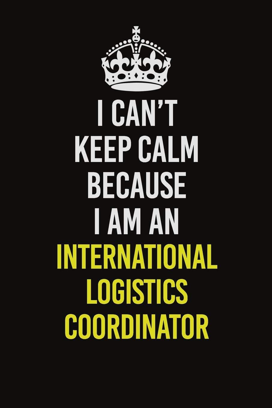 I Can't Keep Calm Because I Am An International Logistics Coordinator: Career journal, notebook and writing journal for encouraging men, women and kids. A framework for building your career. Learning & Reference