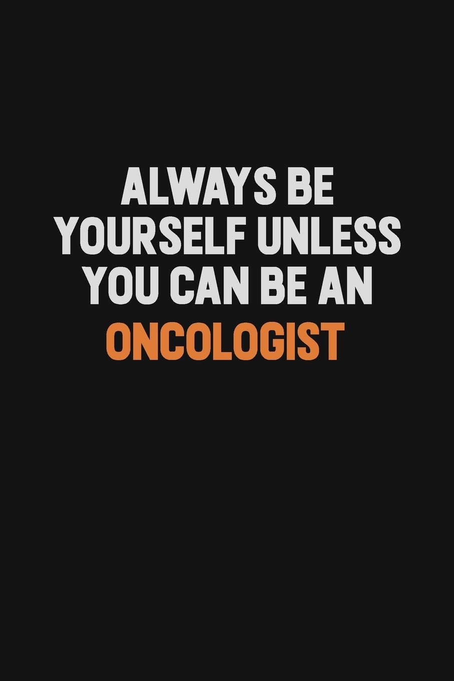 Always Be Yourself Unless You Can Be An Oncologist: Inspirational life quote blank lined Notebook 6x9 matte finish Learning & Reference