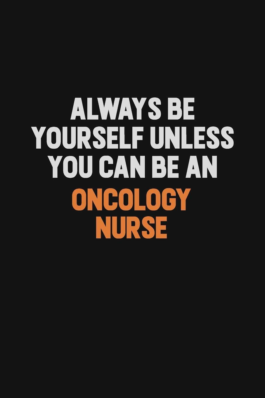 Always Be Yourself Unless You Can Be An oncology nurse: Inspirational life quote blank lined Notebook 6x9 matte finish Learning & Reference