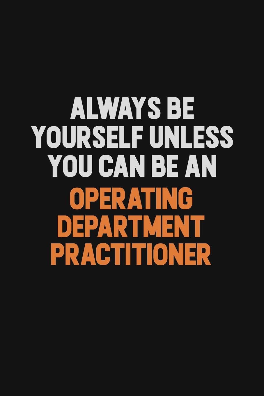 Always Be Yourself Unless You Can Be An Operating Department Practitioner: Inspirational life quote blank lined Notebook 6x9 matte finish Learning & Reference