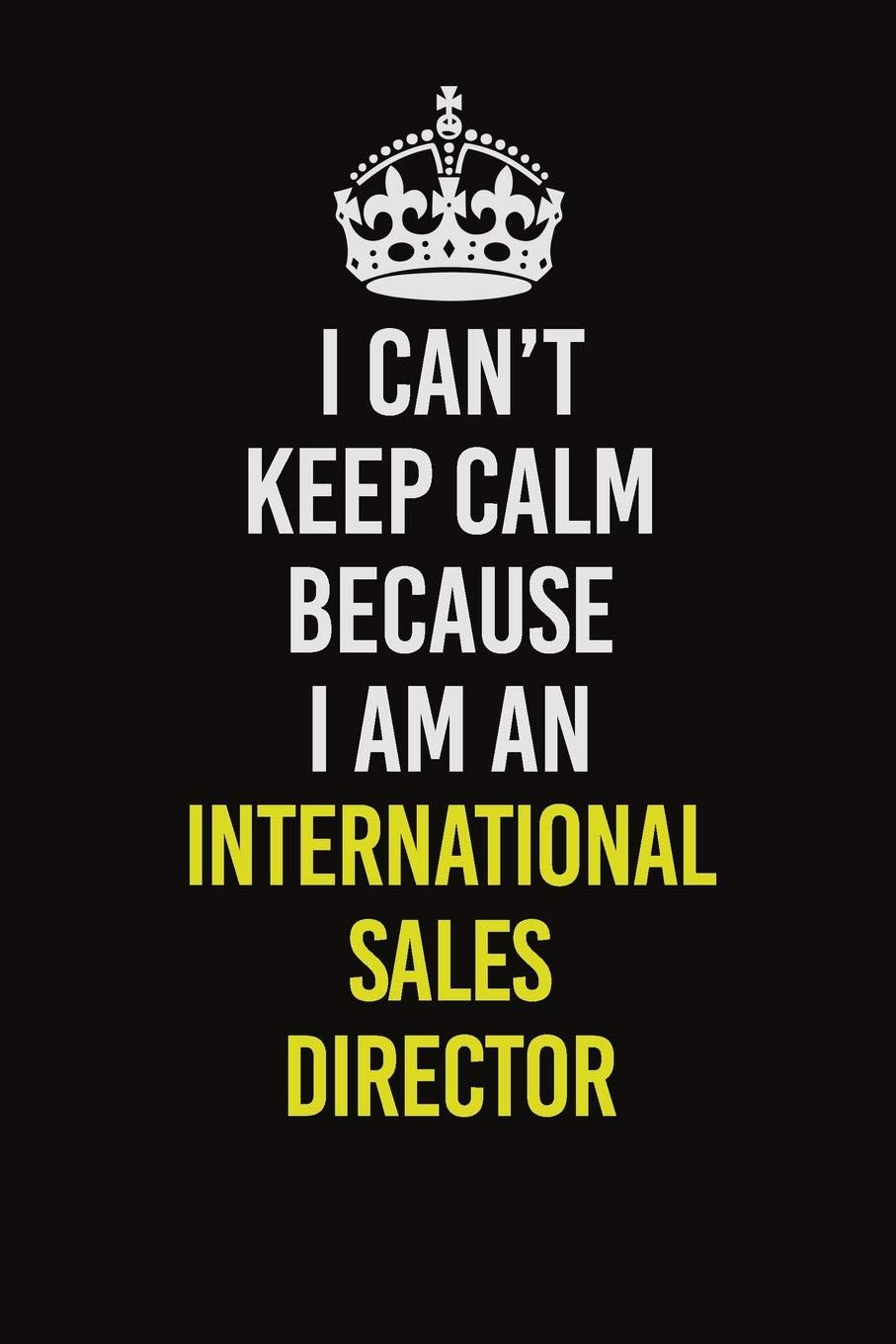 I Can't Keep Calm Because I Am An International Sales Director: Career journal, notebook and writing journal for encouraging men, women and kids. A framework for building your career. Learning & Reference