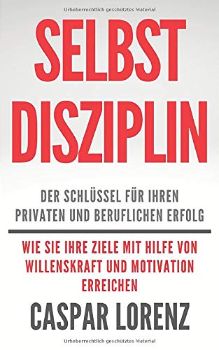Selbstdisziplin - der Schlüssel für Ihren privaten und beruflichen Erfolg: Wie Sie Ihre Ziele mithilfe von Willenskraft und Motivation erreichen Business, Finance & Career