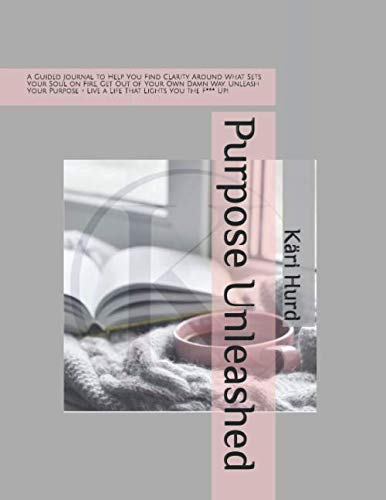 Purpose Unleashed: A Guided Journal to Help You Find Clarity Around What Sets Your Soul on Fire, Get Out of Your Own Damn Way, Unleash Your Purpose + Live a Life That Lights You the F*** Up! Self-help