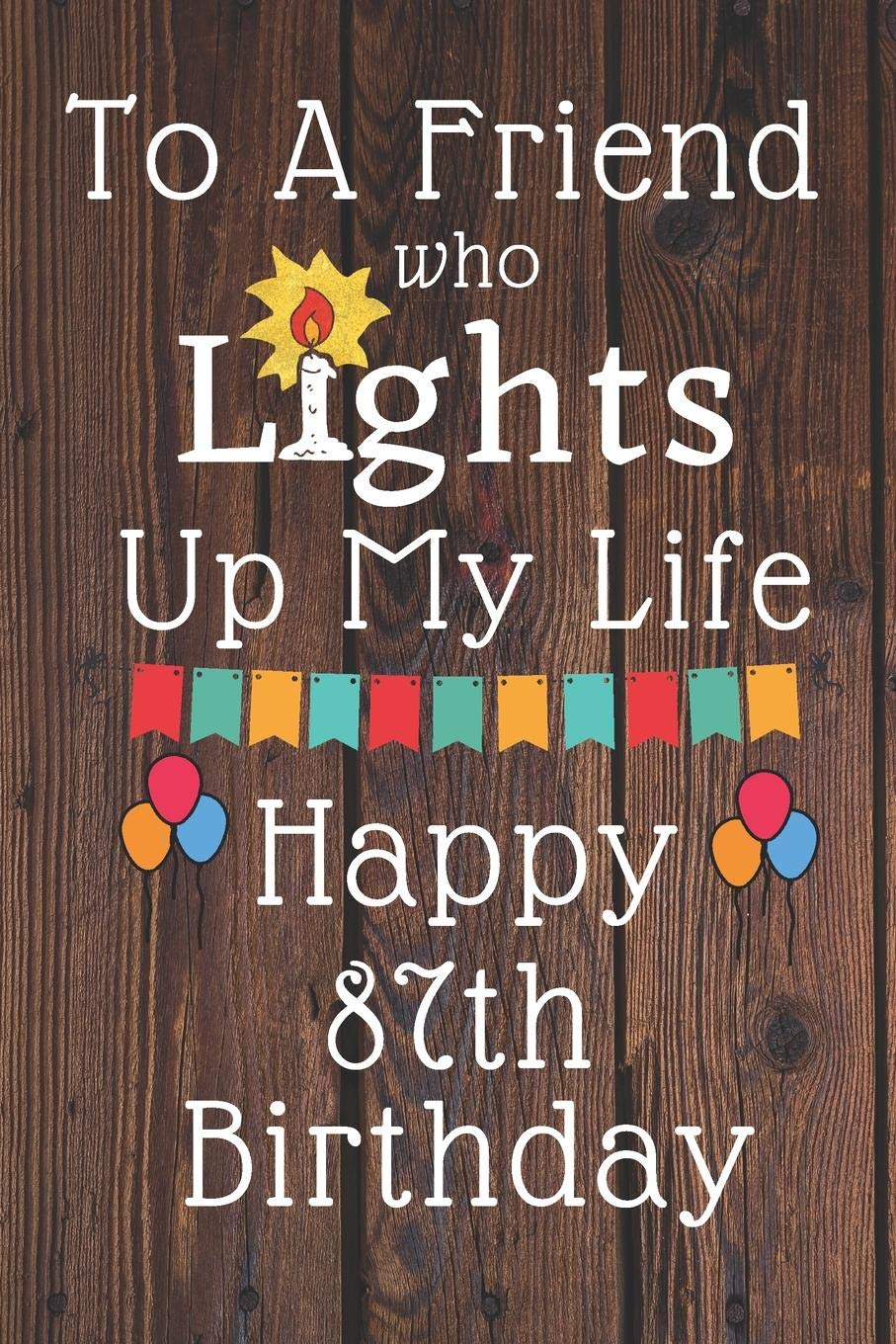 To A Friend Who Lights Up My Life Happy 87th Birthday: 87 Year Old Birthday Gift Journal / Notebook / Diary / Unique Greeting Card Alternative Books