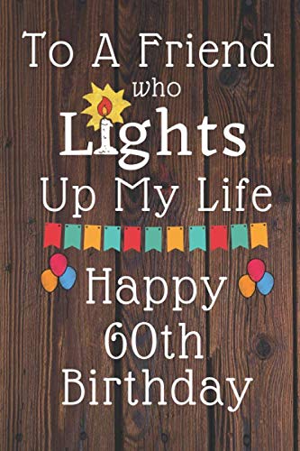 To A Friend Who Lights Up My Life Happy 60th Birthday: 60 Year Old Birthday Gift Journal / Notebook / Diary / Unique Greeting Card Alternative Books