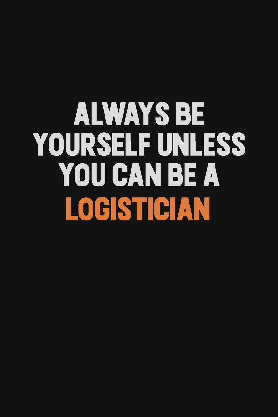 Always Be Yourself Unless You Can Be A Logistician: Inspirational life quote blank lined Notebook 6x9 matte finish Learning & Reference