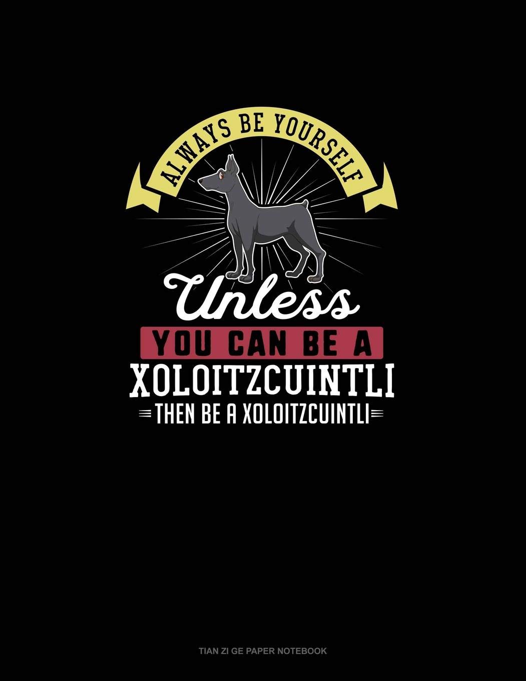 Always Be Yourself Unless You Can Be A Xoloitzcuintli Then Be A Xoloitzcuintli: Tian Zi Ge Paper Notebook Essays & Short Stories
