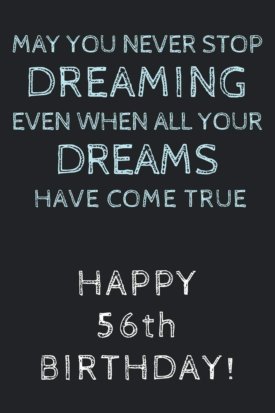 May you never stop Dreaming even when all your Dreams have come true Happy 56th Birthday: 56th Birthday Gift / Journal / Notebook / Diary / Unique Greeting Card Alternative Books