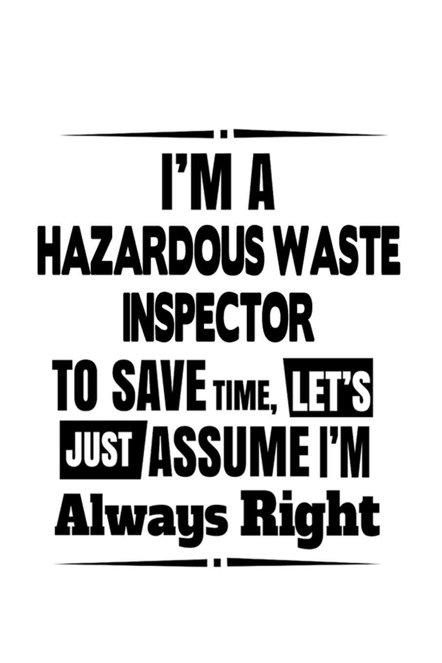 I'm A Hazardous Waste Inspector To Save Time, Let's Assume That I'm Always Right: Personal Hazardous Waste Inspector Notebook, Journal Gift, Diary, ... | 6 x 9 Compact Size- 109 Blank Lined Pages Education & Training