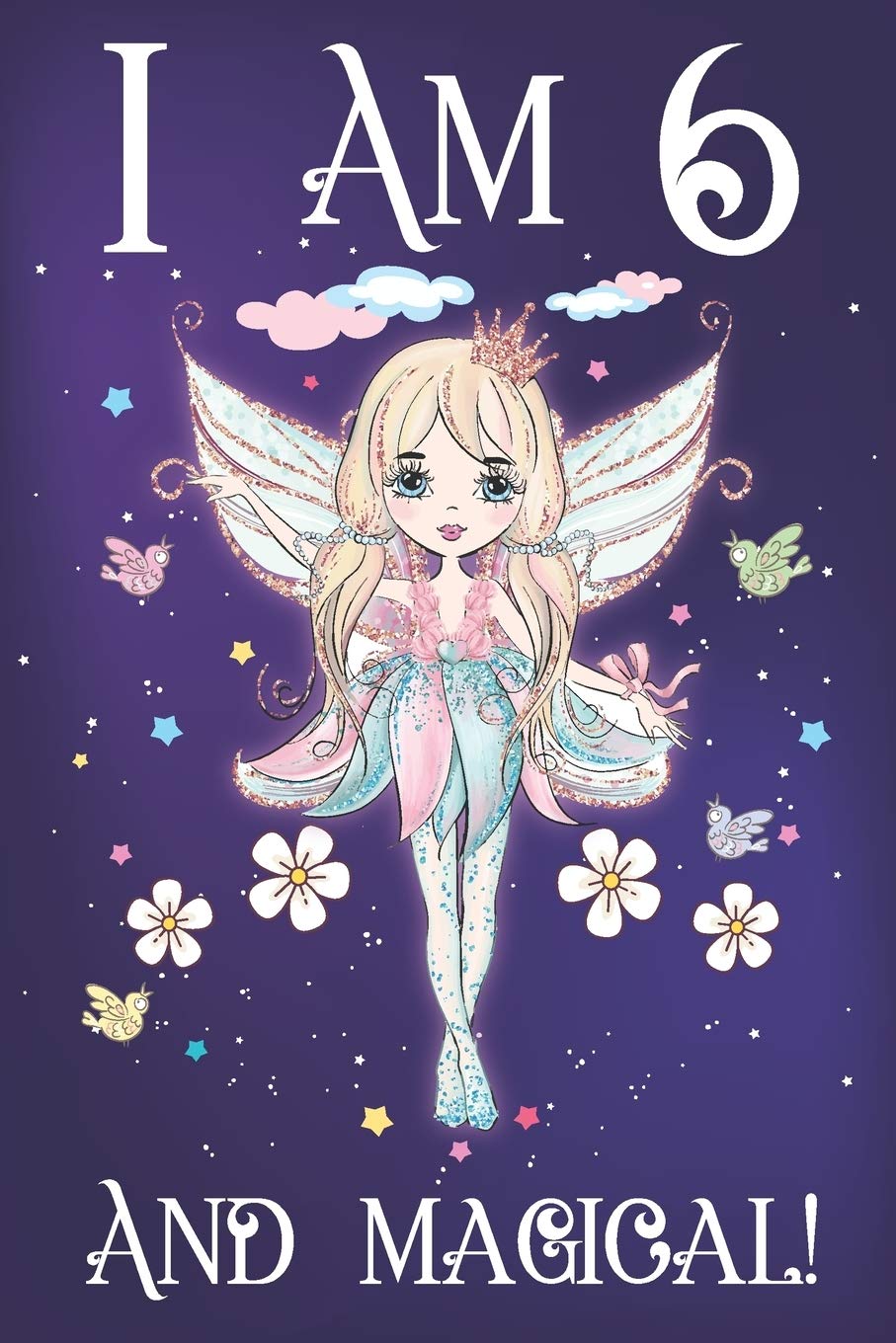 I am 6 and Magical: A Fairy Birthday Journal for 6 Year Old Teen Girls, Fairy Birthday Notebook for 6 Year Old Kids with Positive Messages and MORE FAIRIES Inside Fairy Tales & Legends