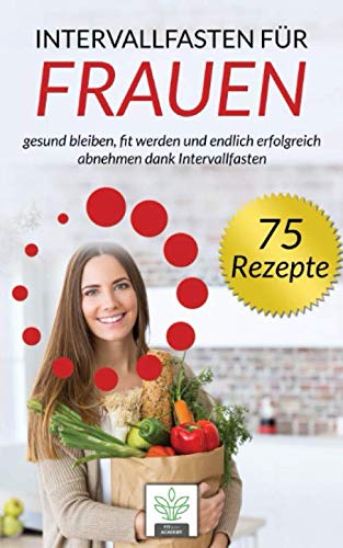 Intervallfasten für Frauen: gesund bleiben, fit werden und endlich erfolgreich abnehmen dank Intervallfasten - inkl. 75 gesunde und leckere Rezepte für deine Intervallfasten Diät Health, Nutrition & Fitness