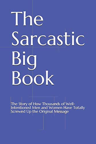 The Sarcastic Big Book: The Story of How Thousands of Well-Intentioned Men and Women Have Totally Screwed Up the Original Message Self-help