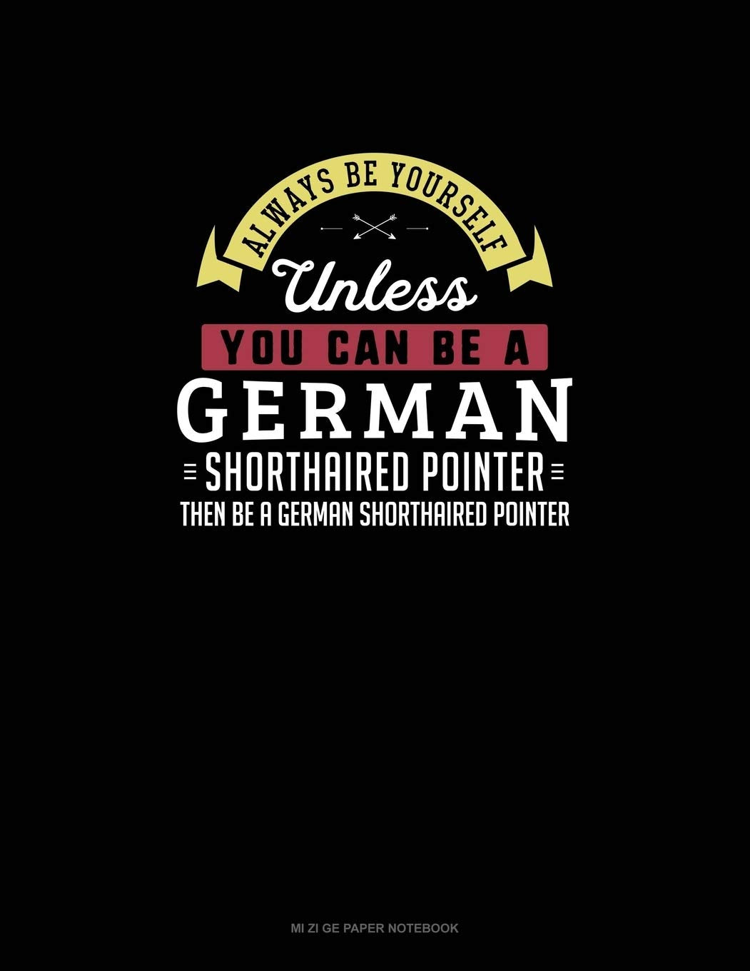 Always Be Yourself Unless You Can Be A German Shorthaired Pointer Then Be A German Shorthaired Pointer: Mi Zi Ge Paper Notebook Essays & Short Stories