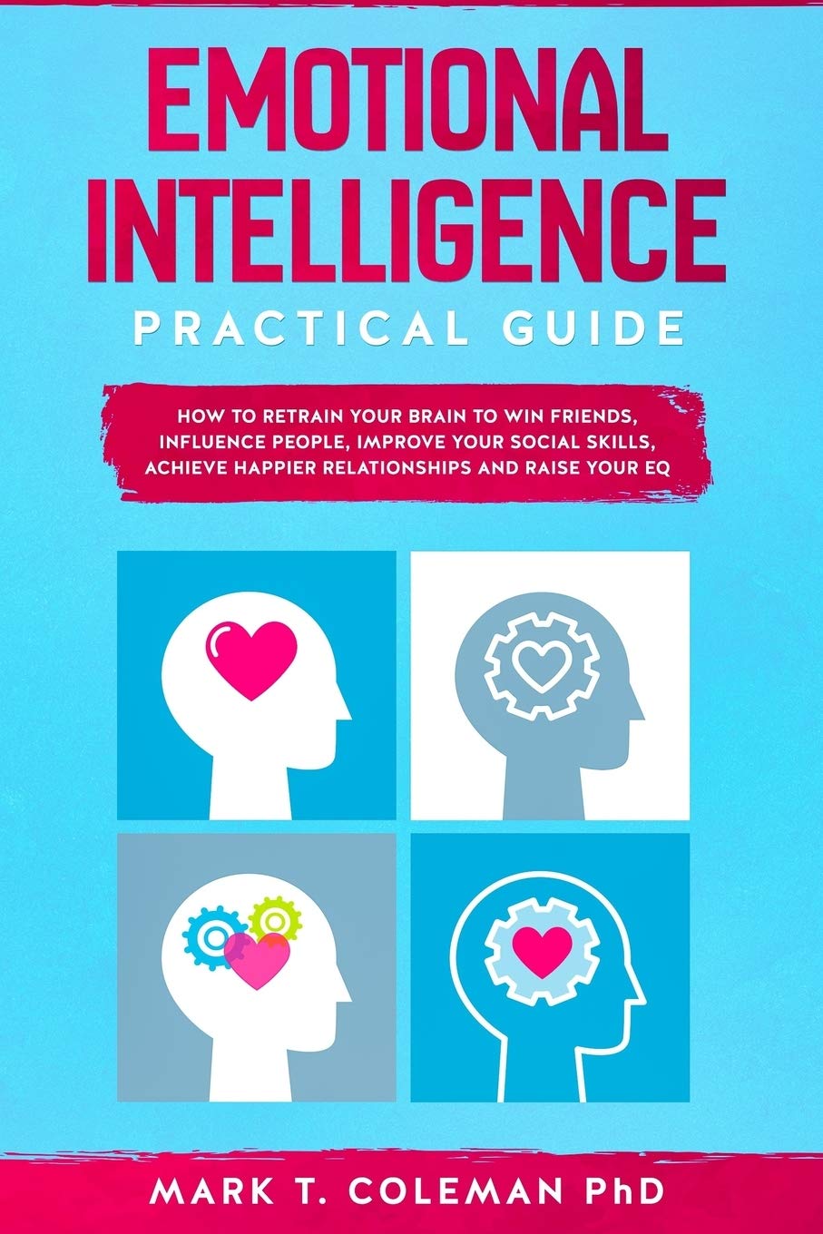 Emotional Intelligence Practical Guide: How to Retrain Your Brain to Win Friends, Influence People, Improve your Social Skills, Achieve Happier Relationships, and Raise Your EQ Business, Finance & Career