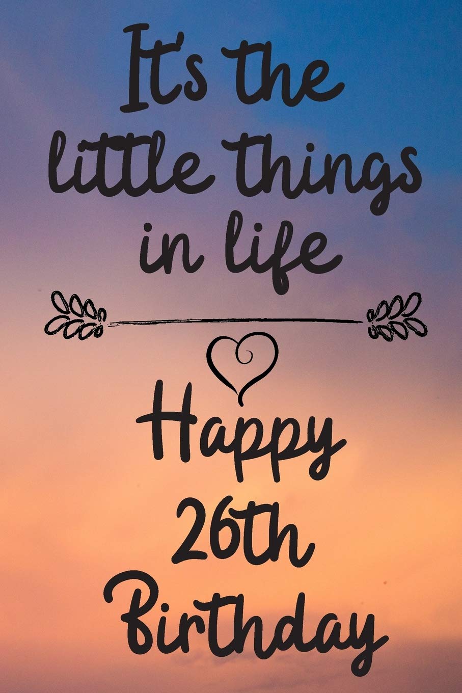 It's the little things in life Happy 26th Birthday: 26 Year Old Birthday Gift Journal / Notebook / Diary / Unique Greeting Card Alternative book