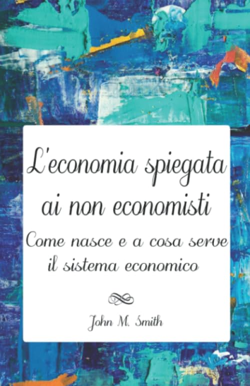 L’ECONOMIA SPIEGATA AI NON ECONOMISTI. COME NASCE E A COSA SERVE IL SISTEMA ECONOMICO Business, Finance & Career
